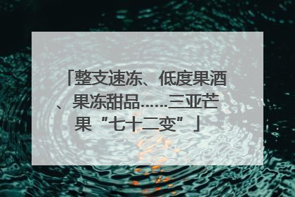 整支速冻、低度果酒、果冻甜品……三亚芒果“七十二变”