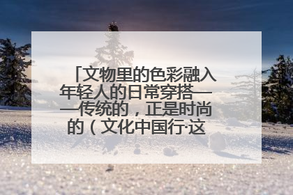 文物里的色彩融入年轻人的日常穿搭——传统的，正是时尚的（文化中国行·这些美 很中国）
