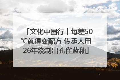 文化中国行丨每差50℃就得变配方 传承人用26年烧制出孔雀蓝釉