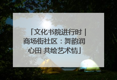 文化书院进行时｜商场街社区：舞韵润心田 共绘艺术情