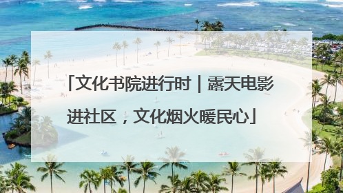 文化书院进行时｜露天电影进社区，文化烟火暖民心