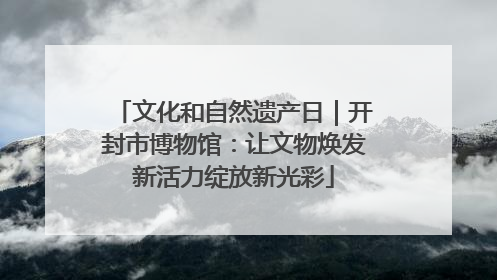 文化和自然遗产日｜开封市博物馆：让文物焕发新活力绽放新光彩