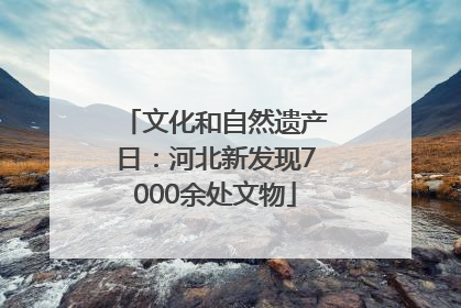 文化和自然遗产日：河北新发现7000余处文物