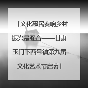 文化惠民奏响乡村振兴最强音——甘肃玉门下西号镇第九届文化艺术节启幕