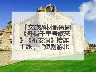 文旅题材微短剧《舟楫千里号歌来》《祈安澜》接连上线，“短剧游北京”开启大运河文化之旅