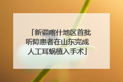 新疆喀什地区首批听障患者在山东完成人工耳蜗植入手术
