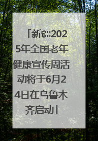 新疆2025年全国老年健康宣传周活动将于6月24日在乌鲁木齐启动