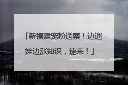 新福建宠粉送票！边遛娃边涨知识，速来！