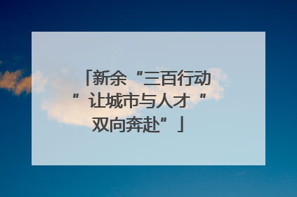 新余“三百行动”让城市与人才“双向奔赴”