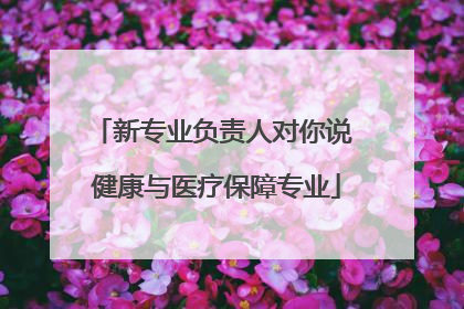 新专业负责人对你说 健康与医疗保障专业