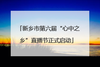 新乡市第六届“心中之乡”直播节正式启动