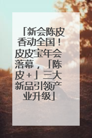 新会陈皮香动全国！皮皮宝年会落幕，「陈皮＋」三大新品引领产业升级
