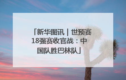 新华图讯｜世预赛18强赛收官战：中国队胜巴林队