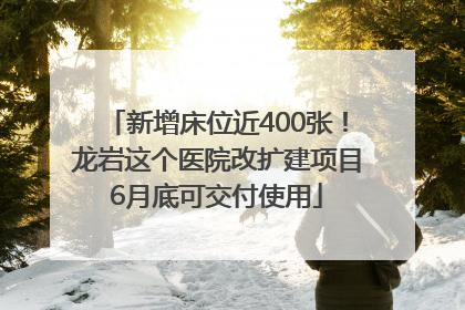 新增床位近400张！龙岩这个医院改扩建项目6月底可交付使用