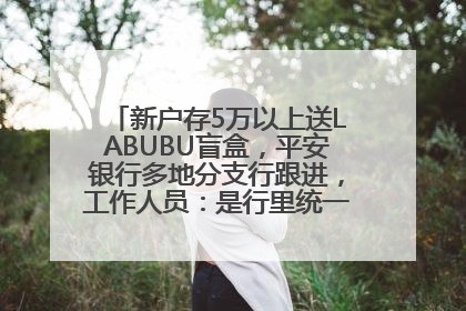 新户存5万以上送LABUBU盲盒，平安银行多地分支行跟进，工作人员：是行里统一的，进货渠道不清楚