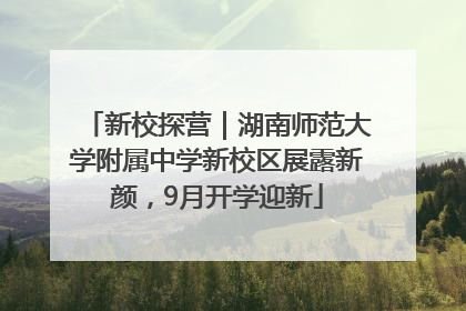 新校探营｜湖南师范大学附属中学新校区展露新颜，9月开学迎新