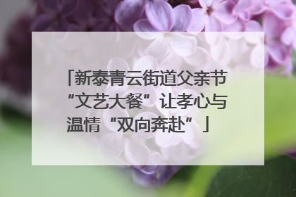 新泰青云街道父亲节“文艺大餐”让孝心与温情“双向奔赴”