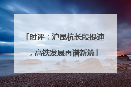 时评：沪昆杭长段提速，高铁发展再谱新篇