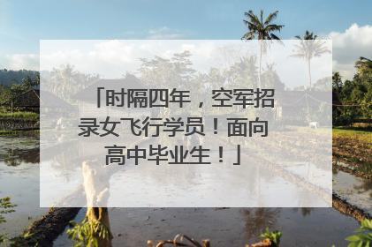 时隔四年，空军招录女飞行学员！面向高中毕业生！