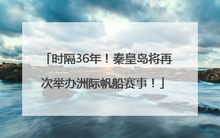 时隔36年！秦皇岛将再次举办洲际帆船赛事！