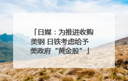日媒：为推进收购美钢 日铁考虑给予美政府“黄金股”