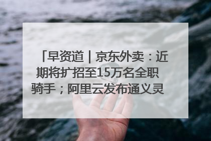 早资道｜京东外卖：近期将扩招至15万名全职骑手；阿里云发布通义灵码AI IDE