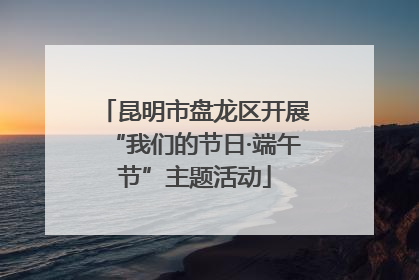 昆明市盘龙区开展“我们的节日·端午节”主题活动