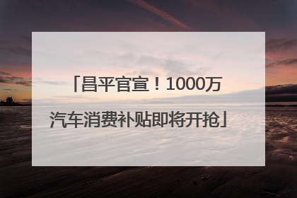 昌平官宣！1000万汽车消费补贴即将开抢