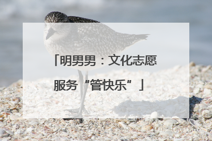明男男：文化志愿服务“管快乐”