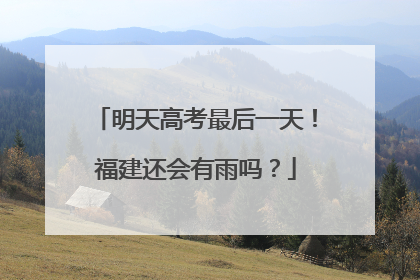 明天高考最后一天！福建还会有雨吗？