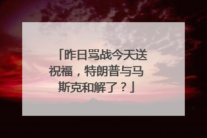 昨日骂战今天送祝福，特朗普与马斯克和解了？