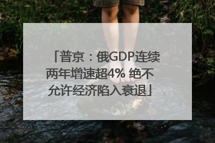 普京：俄GDP连续两年增速超4% 绝不允许经济陷入衰退