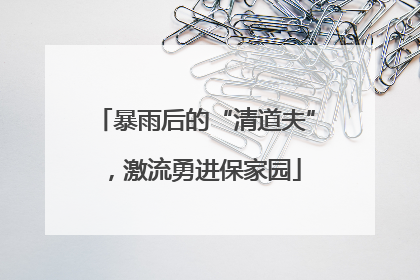 暴雨后的“清道夫”，激流勇进保家园