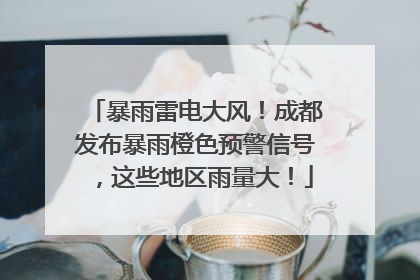 暴雨雷电大风！成都发布暴雨橙色预警信号，这些地区雨量大！