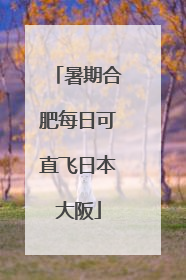 暑期合肥每日可直飞日本大阪