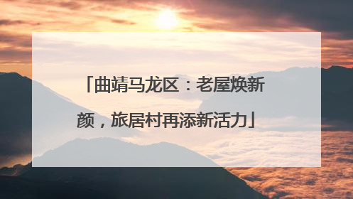 曲靖马龙区：老屋焕新颜，旅居村再添新活力
