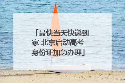 最快当天快递到家 北京启动高考身份证加急办理