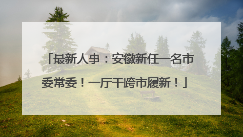 最新人事：安徽新任一名市委常委！一厅干跨市履新！