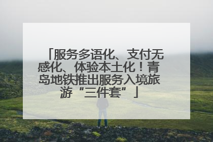 服务多语化、支付无感化、体验本土化！青岛地铁推出服务入境旅游“三件套”