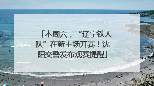本周六，“辽宁铁人队”在新主场开赛！沈阳交警发布观赛提醒