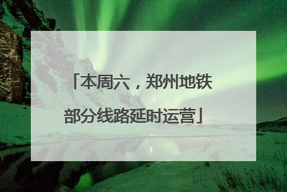 本周六，郑州地铁部分线路延时运营
