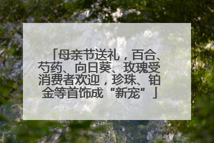 母亲节送礼，百合、芍药、向日葵、玫瑰受消费者欢迎，珍珠、铂金等首饰成“新宠”