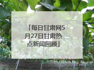 每日甘肃网5月27日甘肃热点新闻回顾