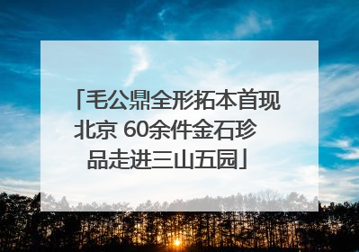 毛公鼎全形拓本首现北京 60余件金石珍品走进三山五园