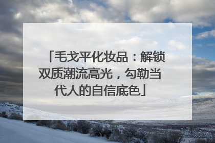 毛戈平化妆品：解锁双质潮流高光，勾勒当代人的自信底色