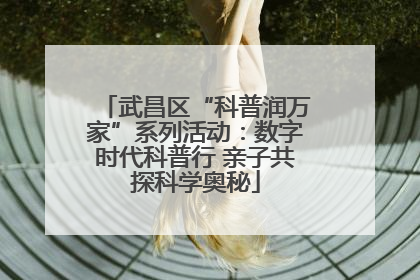 武昌区“科普润万家”系列活动：数字时代科普行 亲子共探科学奥秘
