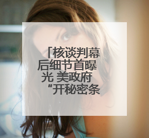 核谈判幕后细节首曝光 美政府“开秘密条款” 伊朗坚持“三大底线”