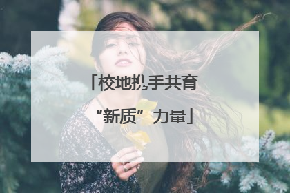 校地携手共育“新质”力量