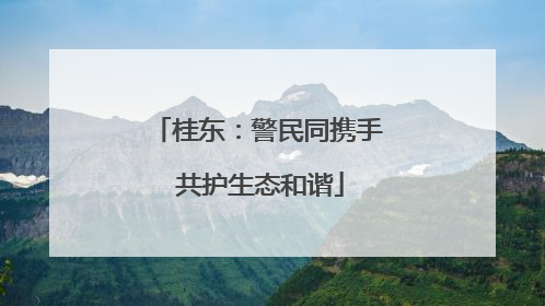 桂东：警民同携手 共护生态和谐