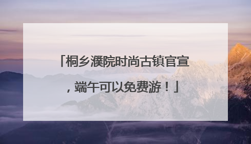 桐乡濮院时尚古镇官宣，端午可以免费游！